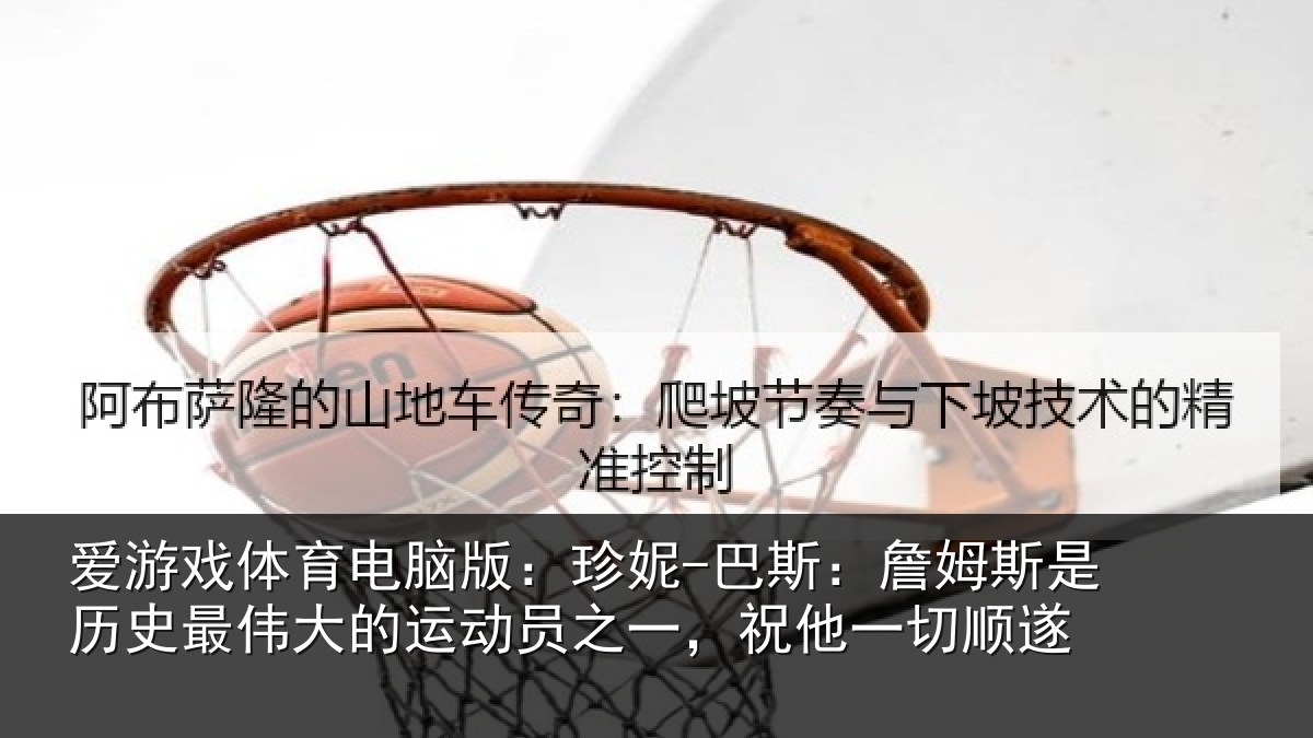 爱游戏体育电脑版:珍妮-巴斯:詹姆斯是历史最伟大的运动员之一,祝他一切顺遂
