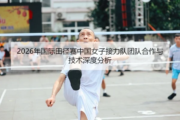 2026年国际田径赛中国女子接力队团队合作与技术深度分析