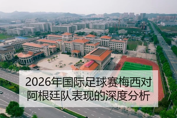 2026年国际足球赛梅西对阿根廷队表现的深度分析
