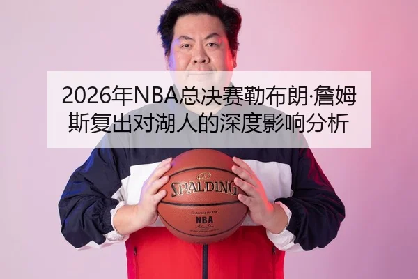 2026年NBA总决赛勒布朗·詹姆斯复出对湖人的深度影响分析