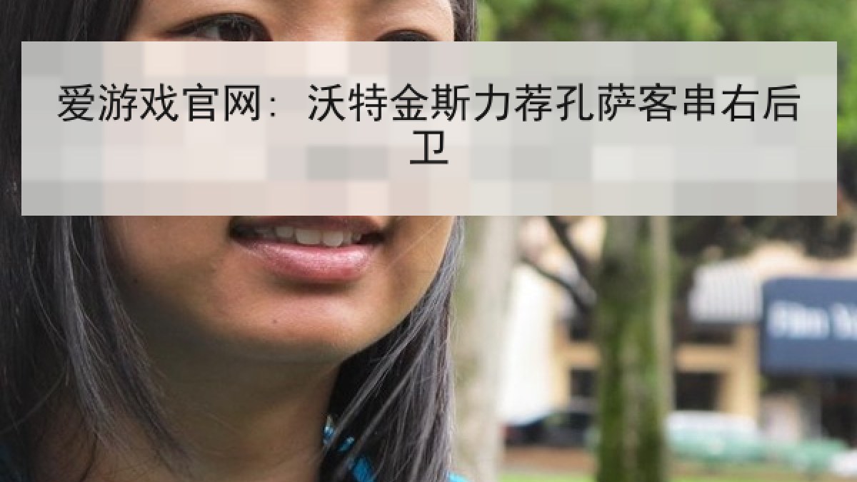 爱游戏官网: 沃特金斯力荐孔萨客串右后卫 爱游戏官网: 沃特金斯力荐孔萨客串右后卫