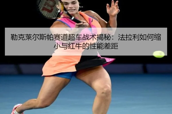 lei-ke-lai-er-si-pa-sai-dao-chao-che-zhan-shu-jie-mi-fa-la-li-ru-he-suo-xiao-yu-hong-niu-de-xing-neng-cha-ju-2-742.jpg