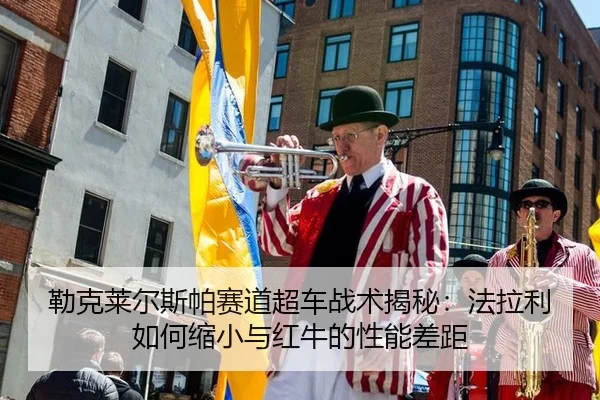 勒克莱尔斯帕赛道超车战术揭秘：法拉利如何缩小与红牛的性能差距