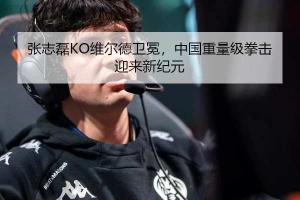 张志磊KO维尔德卫冕，中国重量级拳击迎来新纪元