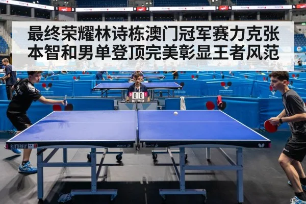 最终荣耀林诗栋澳门冠军赛力克张本智和男单登顶完美彰显王者风范