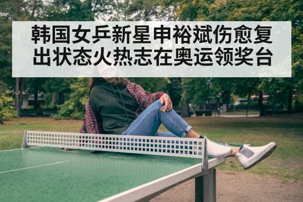 韩国女乒新星申裕斌伤愈复出状态火热志在奥运领奖台