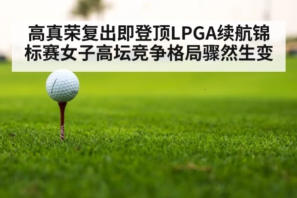 高真荣复出即登顶LPGA续航锦标赛女子高坛竞争格局骤然生变