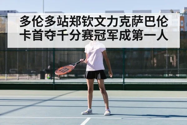 多伦多站郑钦文力克萨巴伦卡首夺千分赛冠军成第一人