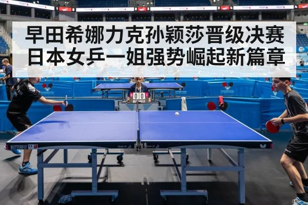 早田希娜力克孙颖莎晋级决赛日本女乒一姐强势崛起新篇章