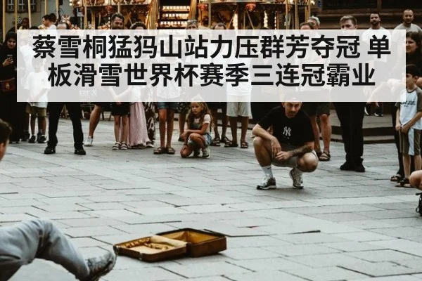 蔡雪桐猛犸山站力压群芳夺冠 单板滑雪世界杯赛季三连冠霸业