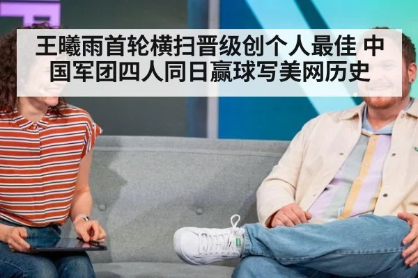 王曦雨首轮横扫晋级创个人最佳 中国军团四人同日赢球写美网历史